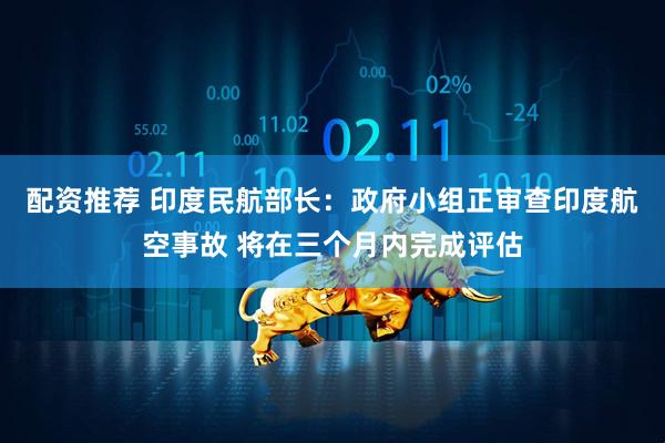 配资推荐 印度民航部长：政府小组正审查印度航空事故 将在三个月内完成评估