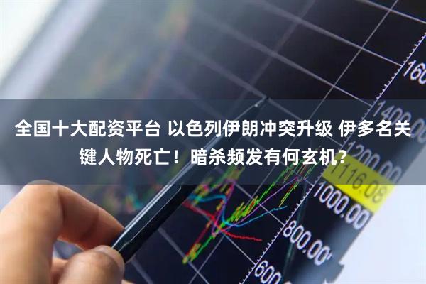 全国十大配资平台 以色列伊朗冲突升级 伊多名关键人物死亡！暗杀频发有何玄机？