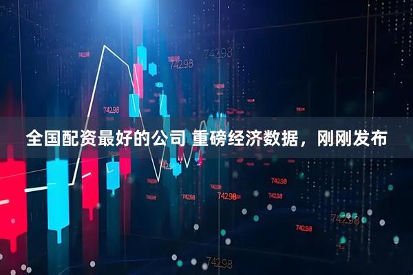 全国配资最好的公司 重磅经济数据，刚刚发布