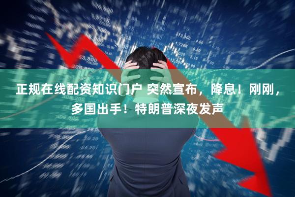 正规在线配资知识门户 突然宣布，降息！刚刚，多国出手！特朗普深夜发声