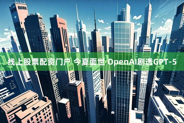 线上股票配资门户 今夏面世 OpenAI剧透GPT-5