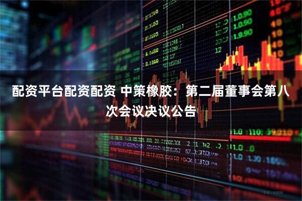 配资平台配资配资 中策橡胶：第二届董事会第八次会议决议公告