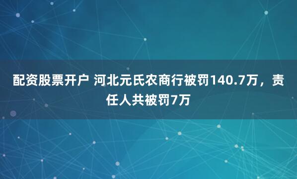 配资股票开户 河北元氏农商行被罚140.7万，责任人共被罚7万