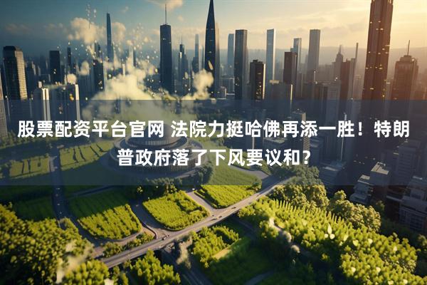 股票配资平台官网 法院力挺哈佛再添一胜！特朗普政府落了下风要议和？