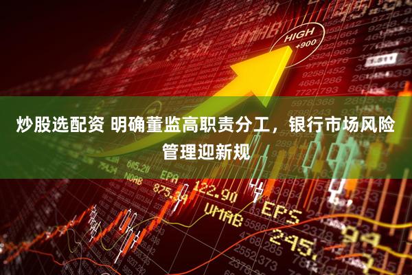 炒股选配资 明确董监高职责分工，银行市场风险管理迎新规