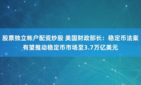 股票独立帐户配资炒股 美国财政部长：稳定币法案有望推动稳定币市场至3.7万亿美元