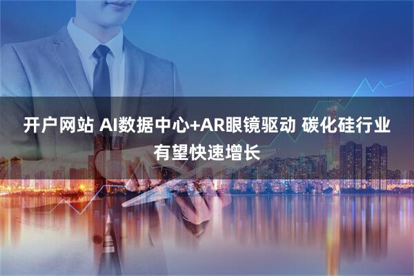 开户网站 AI数据中心+AR眼镜驱动 碳化硅行业有望快速增长