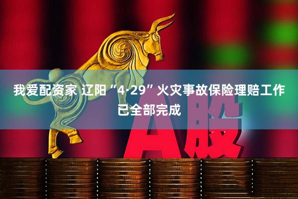 我爱配资家 辽阳“4·29”火灾事故保险理赔工作已全部完成