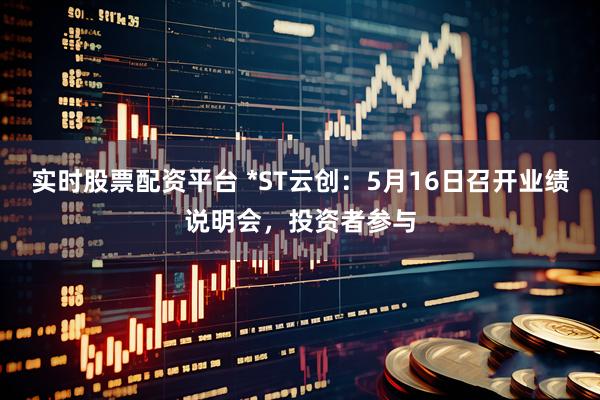 实时股票配资平台 *ST云创：5月16日召开业绩说明会，投资者参与