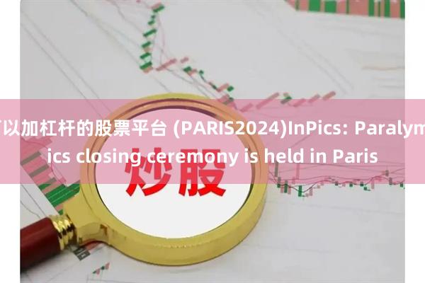 可以加杠杆的股票平台 (PARIS2024)InPics: Paralympics closing ceremony is held in Paris