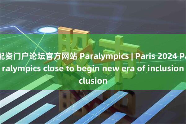 配资门户论坛官方网站 Paralympics | Paris 2024 Paralympics close to begin new era of inclusion