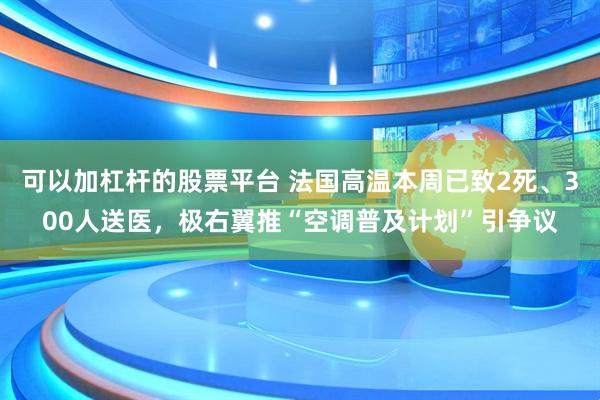 可以加杠杆的股票平台 法国高温本周已致2死、300人送医，极右翼推“空调普及计划”引争议