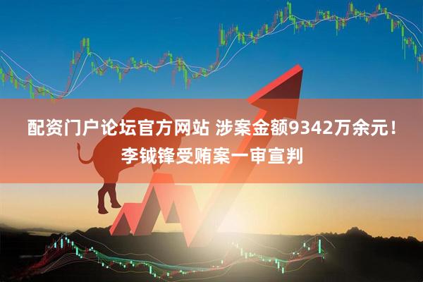 配资门户论坛官方网站 涉案金额9342万余元！李钺锋受贿案一审宣判