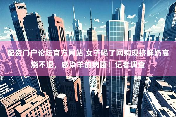 配资门户论坛官方网站 女子喝了网购现挤鲜奶高烧不退，感染羊的病菌！记者调查