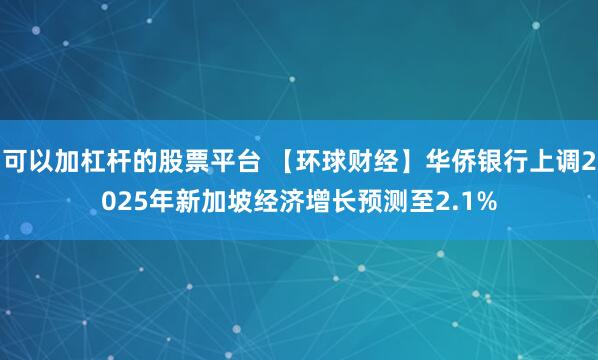 可以加杠杆的股票平台 【环球财经】华侨银行上调2025年新加坡经济增长预测至2.1%