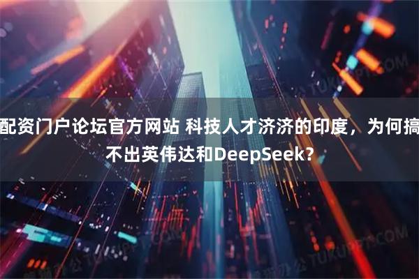 配资门户论坛官方网站 科技人才济济的印度，为何搞不出英伟达和DeepSeek？