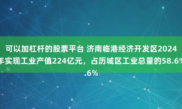 可以加杠杆的股票平台 济南临港经济开发区2024年实现工业产值224亿元，占历城区工业总量的58.6%
