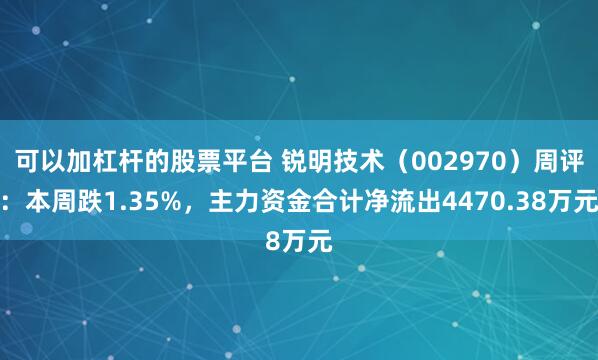可以加杠杆的股票平台 锐明技术（002970）周评：本周跌1.35%，主力资金合计净流出4470.38万元