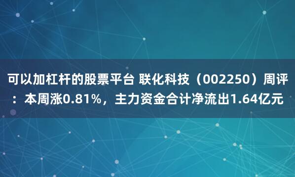 可以加杠杆的股票平台 联化科技（002250）周评：本周涨0.81%，主力资金合计净流出1.64亿元