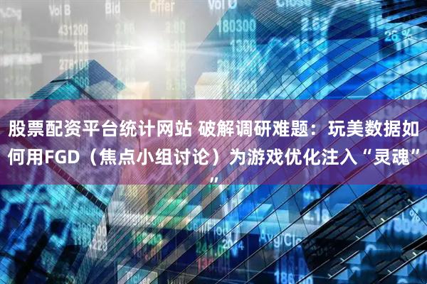 股票配资平台统计网站 破解调研难题：玩美数据如何用FGD（焦点小组讨论）为游戏优化注入“灵魂”