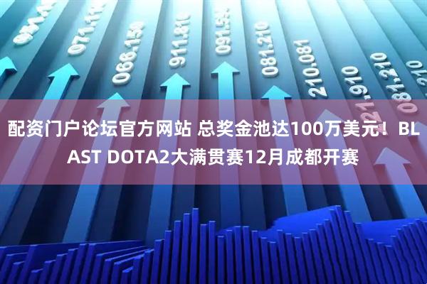 配资门户论坛官方网站 总奖金池达100万美元！BLAST DOTA2大满贯赛12月成都开赛