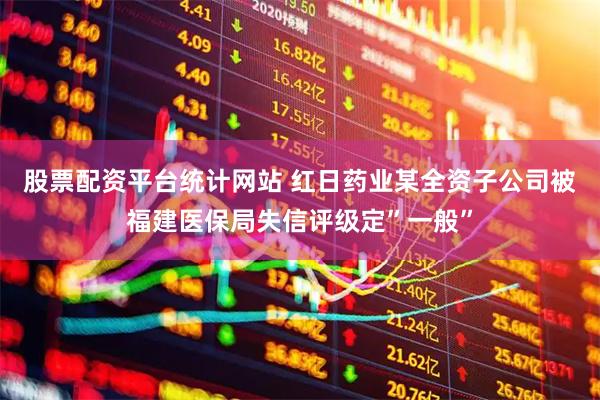 股票配资平台统计网站 红日药业某全资子公司被福建医保局失信评级定”一般”