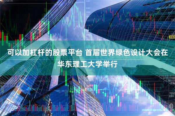 可以加杠杆的股票平台 首届世界绿色设计大会在华东理工大学举行