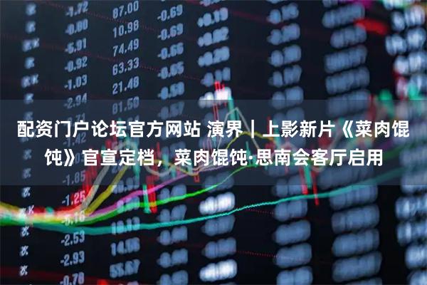 配资门户论坛官方网站 演界｜上影新片《菜肉馄饨》官宣定档，菜肉馄饨·思南会客厅启用