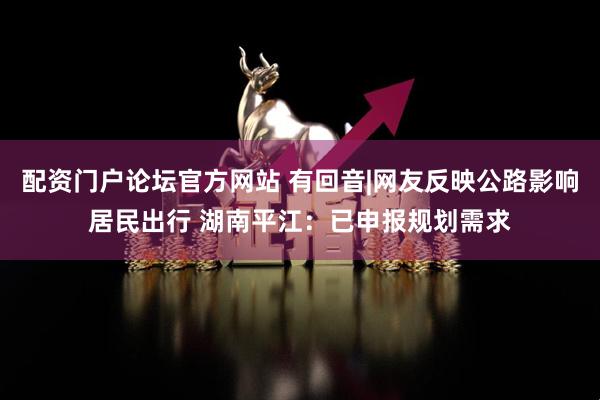 配资门户论坛官方网站 有回音|网友反映公路影响居民出行 湖南平江：已申报规划需求