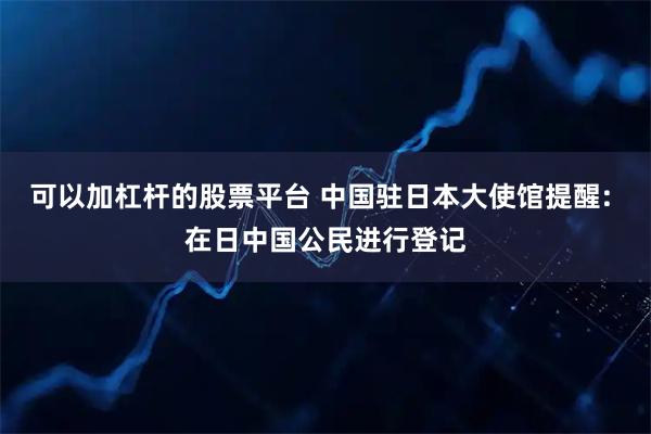 可以加杠杆的股票平台 中国驻日本大使馆提醒: 在日中国公民进行登记