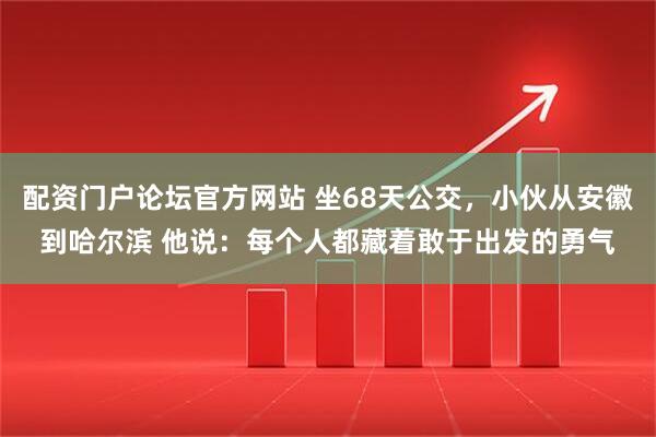 配资门户论坛官方网站 坐68天公交，小伙从安徽到哈尔滨 他说：每个人都藏着敢于出发的勇气