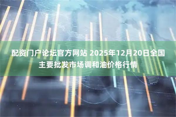 配资门户论坛官方网站 2025年12月20日全国主要批发市场调和油价格行情