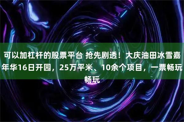 可以加杠杆的股票平台 抢先剧透！大庆油田冰雪嘉年华16日开园，25万平米、10余个项目，一票畅玩